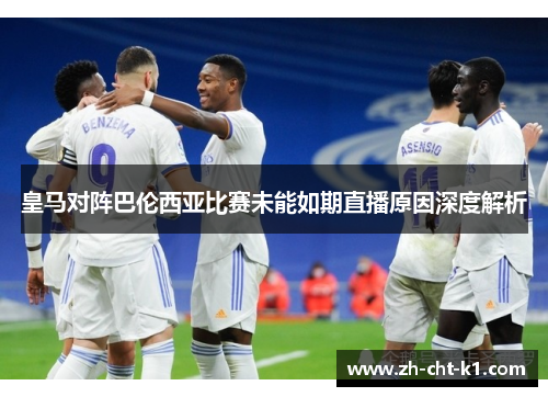 皇马对阵巴伦西亚比赛未能如期直播原因深度解析