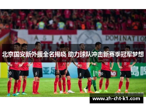 北京国安新外援全名揭晓 助力球队冲击新赛季冠军梦想