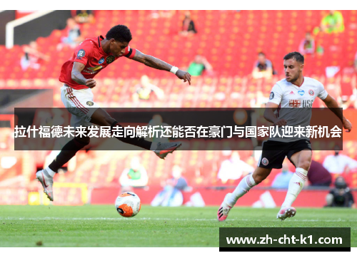 拉什福德未来发展走向解析还能否在豪门与国家队迎来新机会