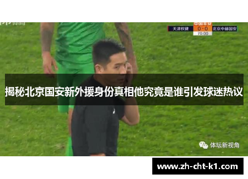 揭秘北京国安新外援身份真相他究竟是谁引发球迷热议