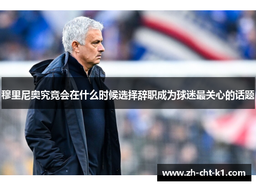 穆里尼奥究竟会在什么时候选择辞职成为球迷最关心的话题