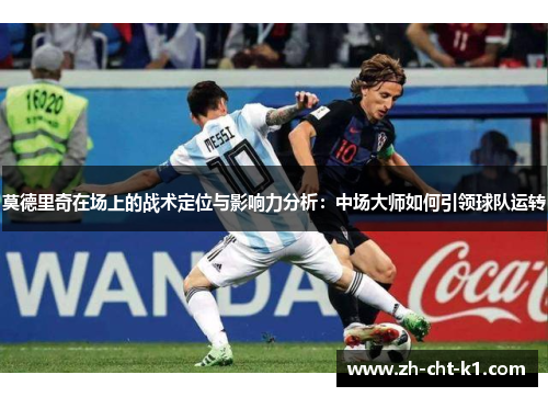 莫德里奇在场上的战术定位与影响力分析：中场大师如何引领球队运转