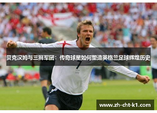 贝克汉姆与三狮军团：传奇球星如何塑造英格兰足球辉煌历史