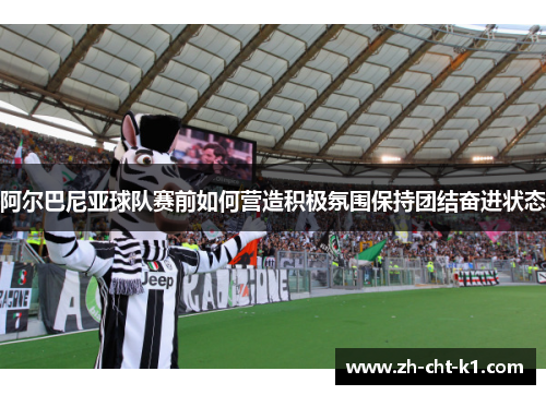 阿尔巴尼亚球队赛前如何营造积极氛围保持团结奋进状态