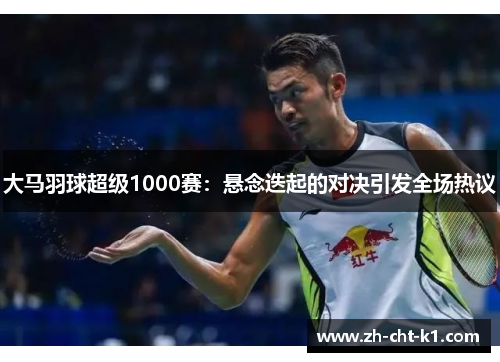 大马羽球超级1000赛：悬念迭起的对决引发全场热议