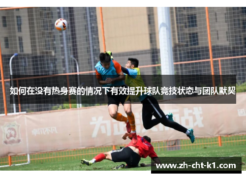 如何在没有热身赛的情况下有效提升球队竞技状态与团队默契