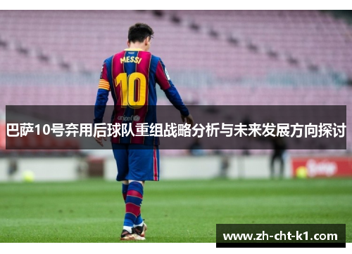 巴萨10号弃用后球队重组战略分析与未来发展方向探讨