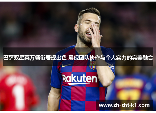 巴萨双星莱万领衔表现出色 展现团队协作与个人实力的完美融合