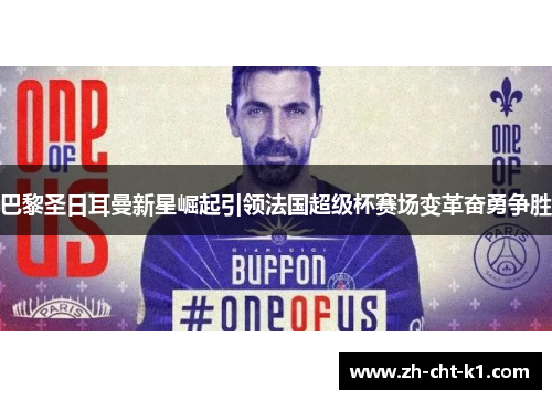 巴黎圣日耳曼新星崛起引领法国超级杯赛场变革奋勇争胜