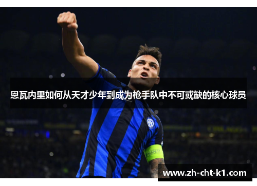 恩瓦内里如何从天才少年到成为枪手队中不可或缺的核心球员