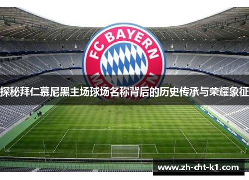 探秘拜仁慕尼黑主场球场名称背后的历史传承与荣耀象征