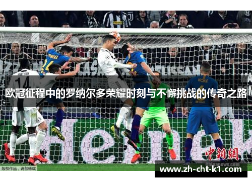 欧冠征程中的罗纳尔多荣耀时刻与不懈挑战的传奇之路