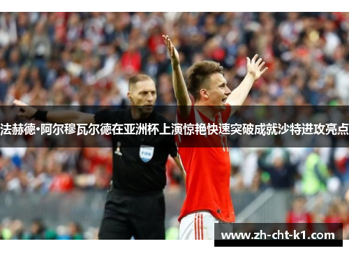 法赫德·阿尔穆瓦尔德在亚洲杯上演惊艳快速突破成就沙特进攻亮点