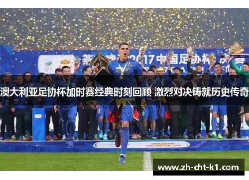 澳大利亚足协杯加时赛经典时刻回顾 激烈对决铸就历史传奇