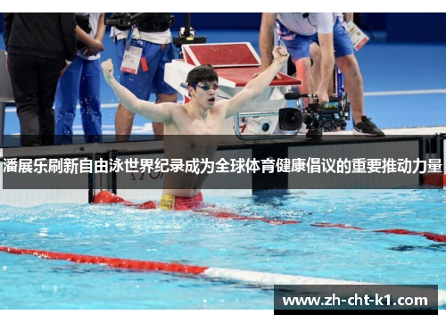 潘展乐刷新自由泳世界纪录成为全球体育健康倡议的重要推动力量
