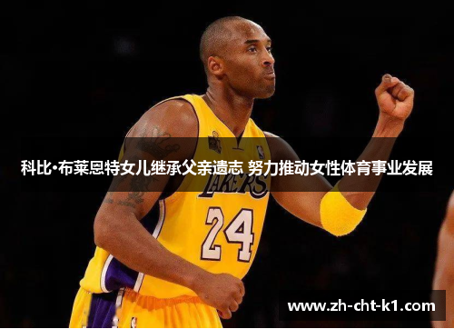 科比·布莱恩特女儿继承父亲遗志 努力推动女性体育事业发展 科比·布莱恩特女儿继承父亲遗志 努力推动女性体育事业发展