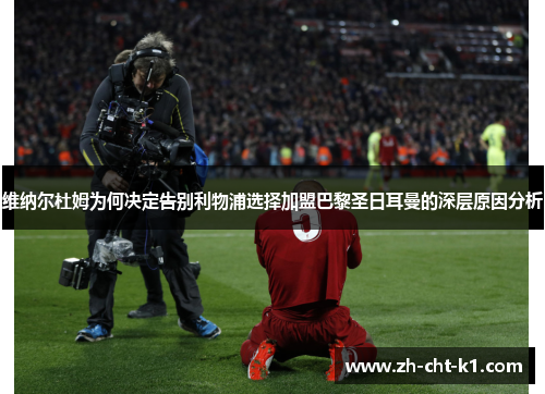 维纳尔杜姆为何决定告别利物浦选择加盟巴黎圣日耳曼的深层原因分析