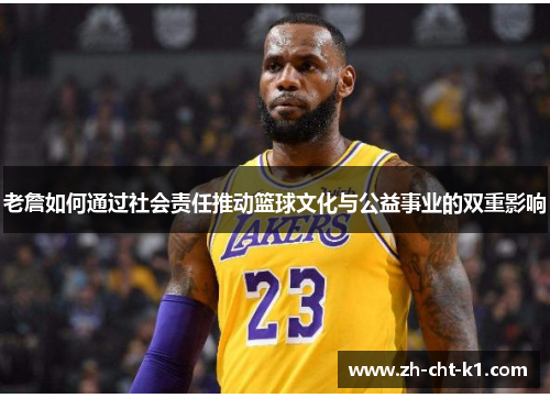 老詹如何通过社会责任推动篮球文化与公益事业的双重影响