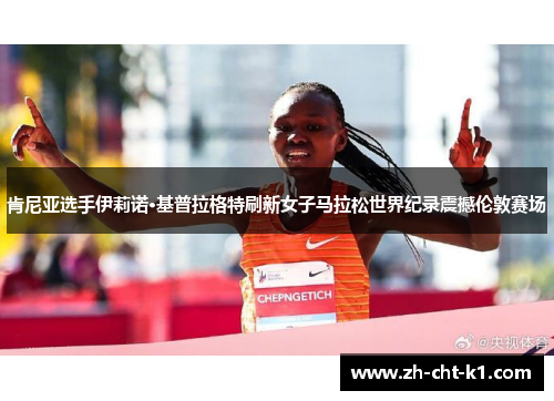 肯尼亚选手伊莉诺·基普拉格特刷新女子马拉松世界纪录震撼伦敦赛场