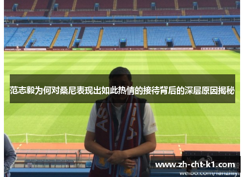 范志毅为何对桑尼表现出如此热情的接待背后的深层原因揭秘