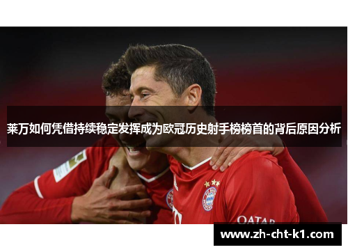 莱万如何凭借持续稳定发挥成为欧冠历史射手榜榜首的背后原因分析