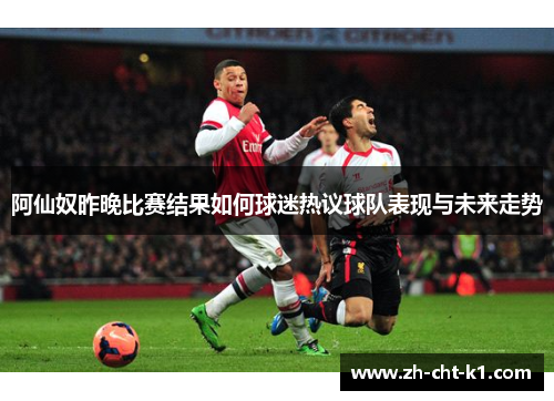 阿仙奴昨晚比赛结果如何球迷热议球队表现与未来走势
