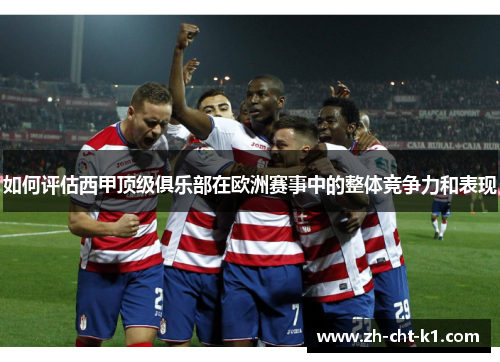 如何评估西甲顶级俱乐部在欧洲赛事中的整体竞争力和表现 如何评估西甲顶级俱乐部在欧洲赛事中的整体竞争力和表现