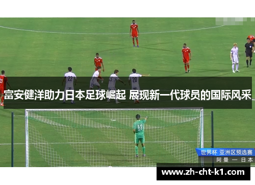 富安健洋助力日本足球崛起 展现新一代球员的国际风采 富安健洋助力日本足球崛起 展现新一代球员的国际风采