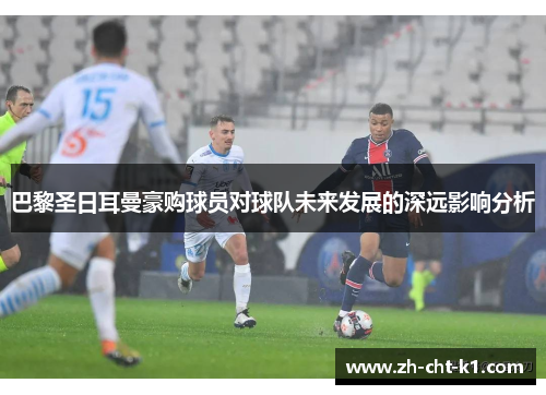 巴黎圣日耳曼豪购球员对球队未来发展的深远影响分析 巴黎圣日耳曼豪购球员对球队未来发展的深远影响分析