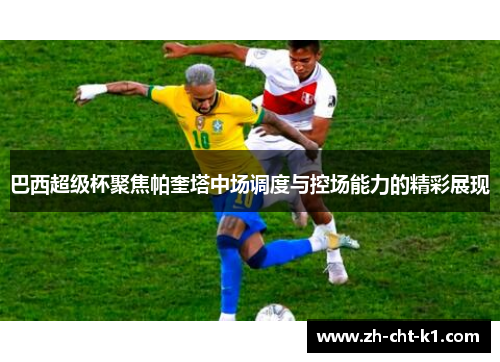 巴西超级杯聚焦帕奎塔中场调度与控场能力的精彩展现 巴西超级杯聚焦帕奎塔中场调度与控场能力的精彩展现