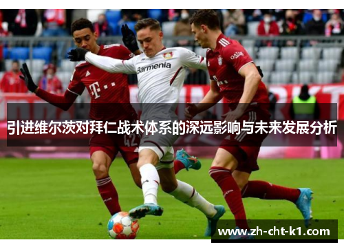 引进维尔茨对拜仁战术体系的深远影响与未来发展分析 引进维尔茨对拜仁战术体系的深远影响与未来发展分析