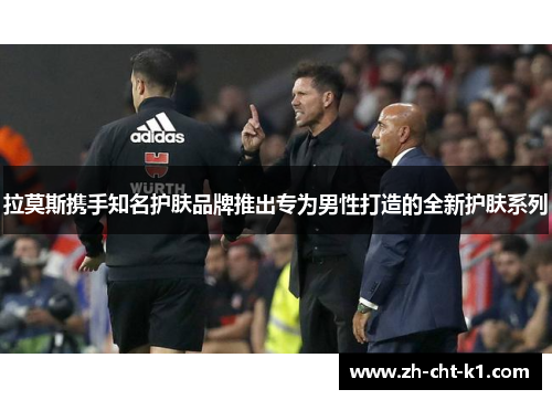 拉莫斯携手知名护肤品牌推出专为男性打造的全新护肤系列 拉莫斯携手知名护肤品牌推出专为男性打造的全新护肤系列