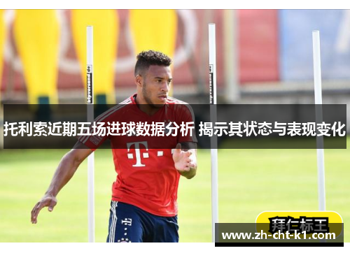 托利索近期五场进球数据分析 揭示其状态与表现变化 托利索近期五场进球数据分析 揭示其状态与表现变化