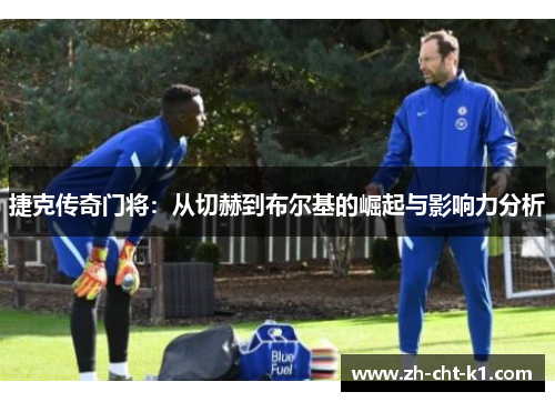 捷克传奇门将：从切赫到布尔基的崛起与影响力分析