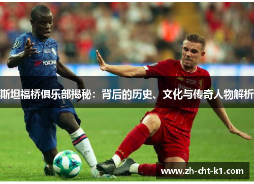 斯坦福桥俱乐部揭秘：背后的历史、文化与传奇人物解析