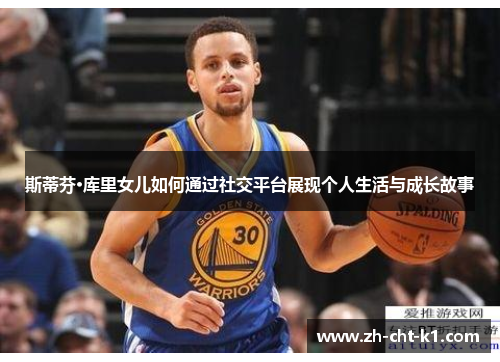 斯蒂芬·库里女儿如何通过社交平台展现个人生活与成长故事 斯蒂芬·库里女儿如何通过社交平台展现个人生活与成长故事