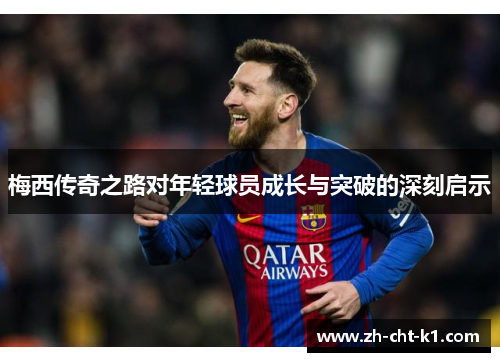 梅西传奇之路对年轻球员成长与突破的深刻启示