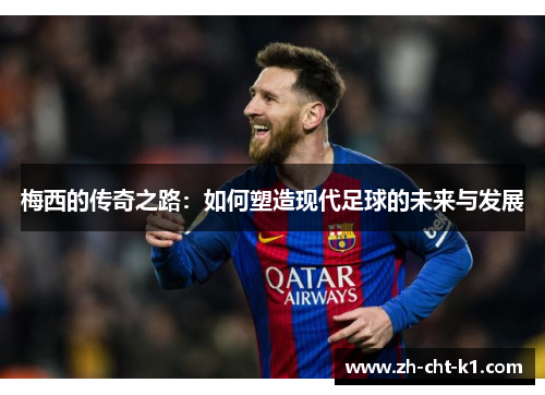 梅西的传奇之路:如何塑造现代足球的未来与发展 梅西的传奇之路:如何塑造现代足球的未来与发展