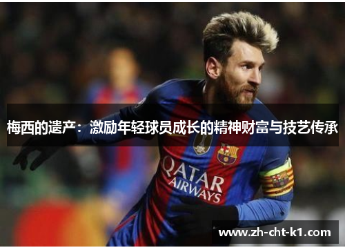 梅西的遗产:激励年轻球员成长的精神财富与技艺传承 梅西的遗产:激励年轻球员成长的精神财富与技艺传承