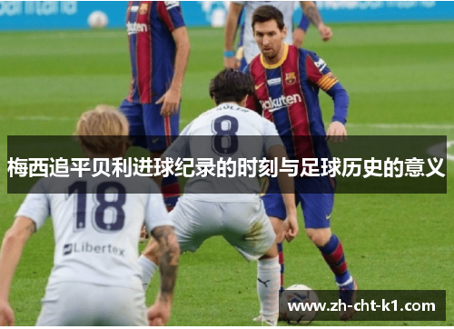 梅西追平贝利进球纪录的时刻与足球历史的意义