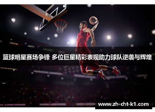篮球明星赛场争锋 多位巨星精彩表现助力球队逆袭与辉煌