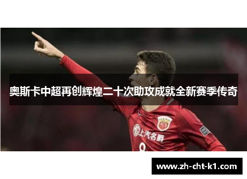 奥斯卡中超再创辉煌二十次助攻成就全新赛季传奇