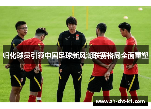 归化球员引领中国足球新风潮联赛格局全面重塑